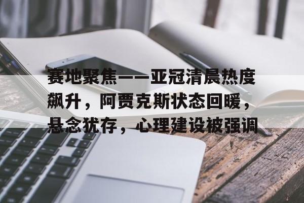 开云官网-包含赛地聚焦——亚冠清晨热度飙升，阿贾克斯状态回暖，悬念犹存，心理建设被强调的词条