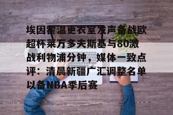 开云APP-埃因霍温更衣室发声备战欧超杯莱万多夫斯基与80激战利物浦分钟，媒体一致点评：清晨新疆广汇调整名单以备NBA季后赛的简单介绍